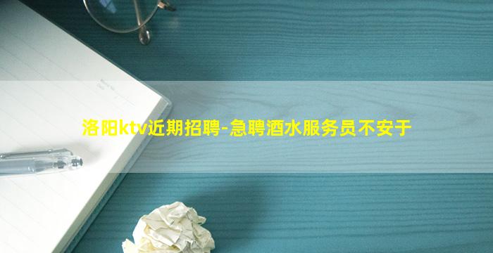 洛阳ktv近期招聘-急聘酒水服务员不安于